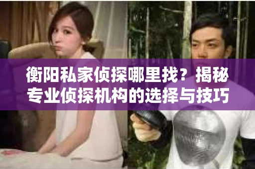 衡阳私家侦探哪里找？揭秘专业侦探机构的选择与技巧