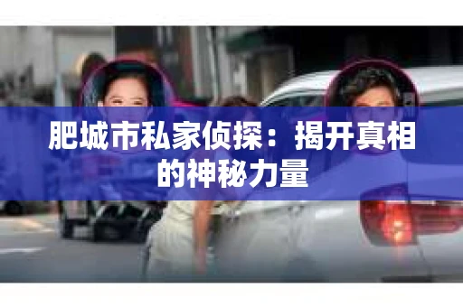 肥城市私家侦探：揭开真相的神秘力量
