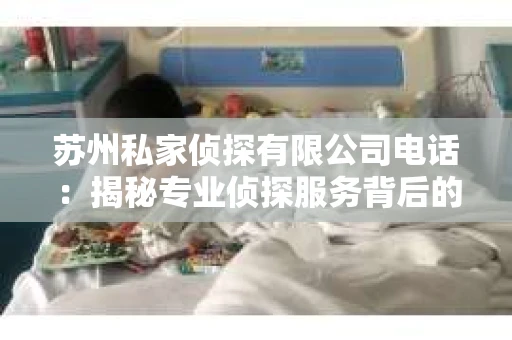 苏州私家侦探有限公司电话：揭秘专业侦探服务背后的故事
