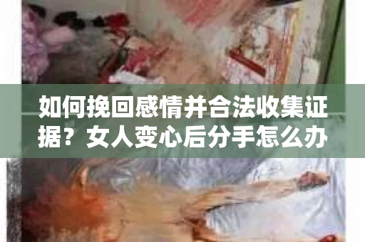 如何挽回感情并合法收集证据?女人变心后分手怎么办? 如何挽回感情并合法收集证据?女人变心后分手怎么办?