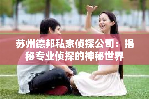 苏州德邦私家侦探公司：揭秘专业侦探的神秘世界