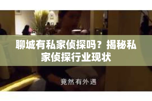 聊城有私家侦探吗?揭秘私家侦探行业现状 聊城有私家侦探吗?揭秘私家侦探行业现状
