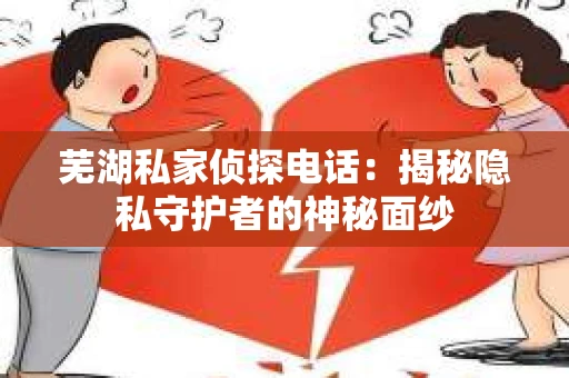 芜湖私家侦探电话：揭秘隐私守护者的神秘面纱