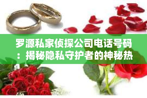 罗源私家侦探公司电话号码：揭秘隐私守护者的神秘热线