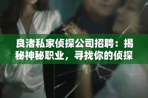 良渚私家侦探公司招聘:揭秘神秘职业,寻找你的侦探梦 良渚私家侦探公司招聘:揭秘神秘职业,寻找你的侦探梦