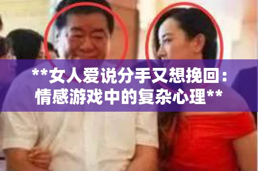 **女人爱说分手又想挽回:情感游戏中的复杂心理** **女人爱说分手又想挽回:情感游戏中的复杂心理**