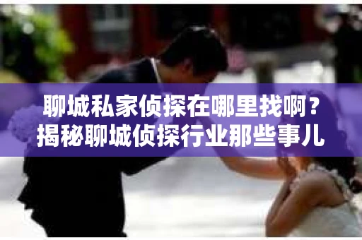 聊城私家侦探在哪里找啊？揭秘聊城侦探行业那些事儿