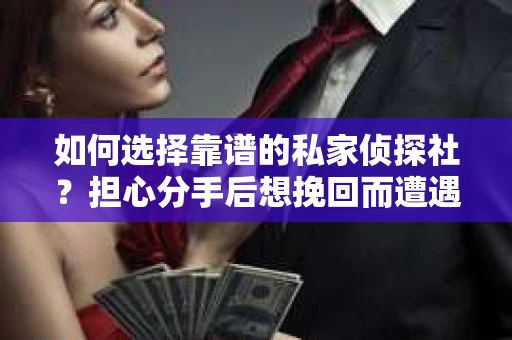 如何选择靠谱的私家侦探社?担心分手后想挽回而遭遇陷阱怎么办? 如何选择靠谱的私家侦探社?担心分手后想挽回而遭遇陷阱怎么办?