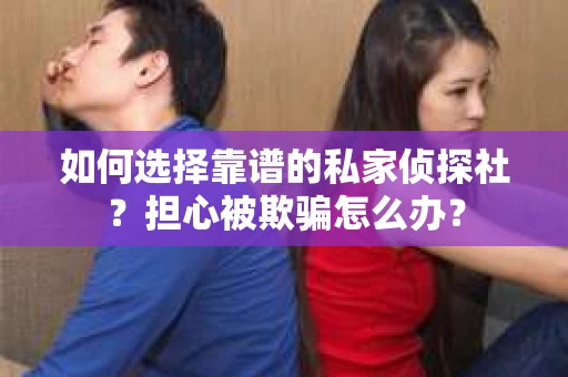 如何选择靠谱的私家侦探社？担心被欺骗怎么办？