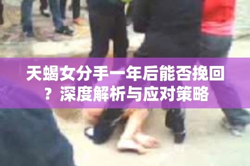 天蝎女分手一年后能否挽回？深度解析与应对策略