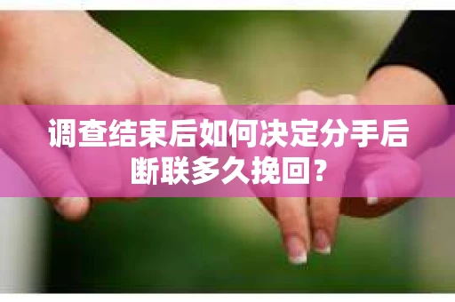 调查结束后如何决定分手后断联多久挽回? 调查结束后如何决定分手后断联多久挽回?