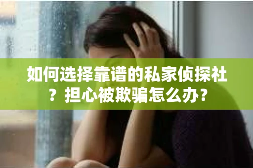 如何选择靠谱的私家侦探社?担心被欺骗怎么办? 如何选择靠谱的私家侦探社?担心被欺骗怎么办?