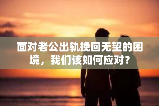 面对老公出轨挽回无望的困境,我们该如何应对? 面对老公出轨挽回无望的困境,我们该如何应对?
