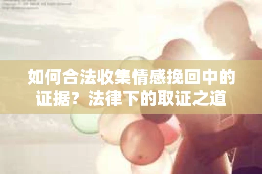 如何合法收集情感挽回中的证据?法律下的取证之道 如何合法收集情感挽回中的证据?法律下的取证之道