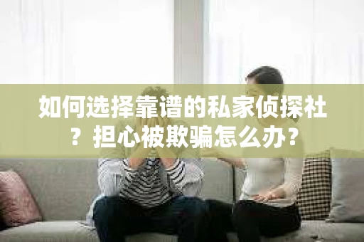 如何选择靠谱的私家侦探社？担心被欺骗怎么办？