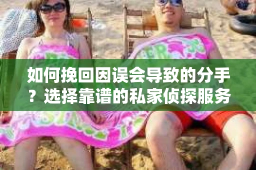 如何挽回因误会导致的分手?选择靠谱的私家侦探服务指南 如何挽回因误会导致的分手?选择靠谱的私家侦探服务指南