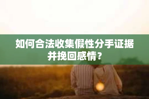如何合法收集假性分手证据并挽回感情？