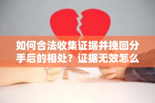 如何合法收集证据并挽回分手后的相处?证据无效怎么办? 如何合法收集证据并挽回分手后的相处?证据无效怎么办?