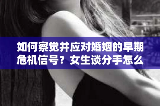 如何察觉并应对婚姻的早期危机信号?女生谈分手怎么挽回 如何察觉并应对婚姻的早期危机信号?女生谈分手怎么挽回