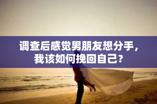 调查后感觉男朋友想分手,我该如何挽回自己? 调查后感觉男朋友想分手,我该如何挽回自己?