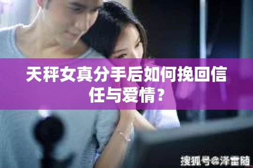 天秤女真分手后如何挽回信任与爱情? 天秤女真分手后如何挽回信任与爱情?