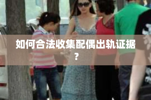如何合法收集配偶出轨证据？