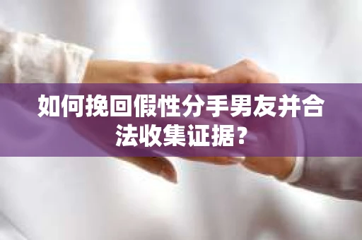 如何挽回假性分手男友并合法收集证据? 如何挽回假性分手男友并合法收集证据?