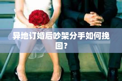 异地订婚后吵架分手如何挽回? 异地订婚后吵架分手如何挽回?