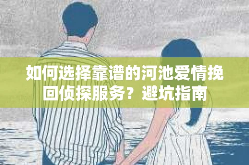 如何选择靠谱的河池爱情挽回侦探服务?避坑指南 如何选择靠谱的河池爱情挽回侦探服务?避坑指南