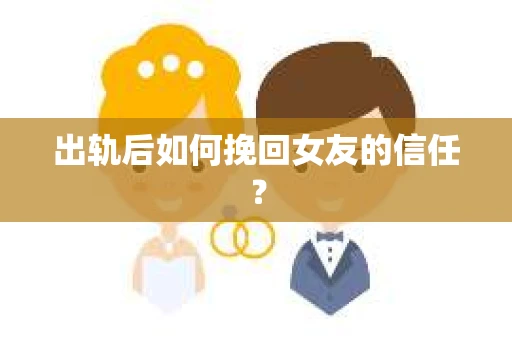 出轨后如何挽回女友的信任? 出轨后如何挽回女友的信任?