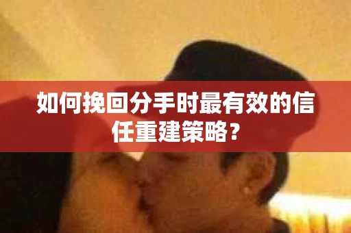 如何挽回分手时最有效的信任重建策略? 如何挽回分手时最有效的信任重建策略?