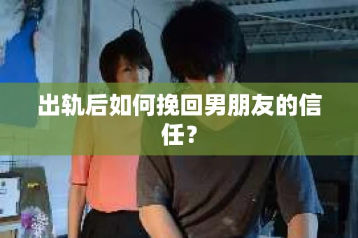 出轨后如何挽回男朋友的信任? 出轨后如何挽回男朋友的信任?