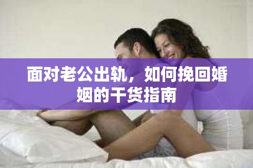 面对老公出轨，如何挽回婚姻的干货指南