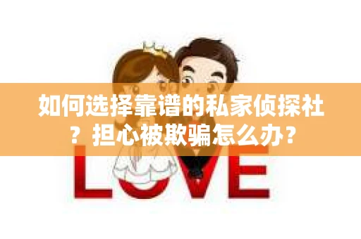 如何选择靠谱的私家侦探社?担心被欺骗怎么办? 如何选择靠谱的私家侦探社?担心被欺骗怎么办?