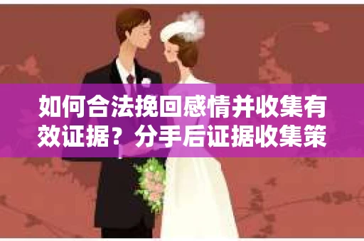 如何合法挽回感情并收集有效证据？分手后证据收集策略