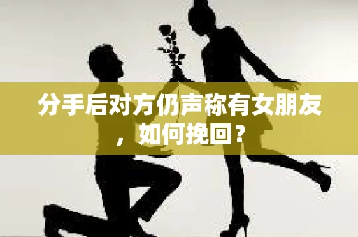 分手后对方仍声称有女朋友,如何挽回? 分手后对方仍声称有女朋友,如何挽回?