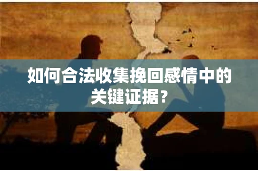 如何合法收集挽回感情中的关键证据？