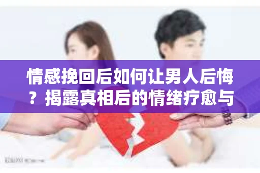 情感挽回后如何让男人后悔?揭露真相后的情绪疗愈与人生决策 情感挽回后如何让男人后悔?揭露真相后的情绪疗愈与人生决策