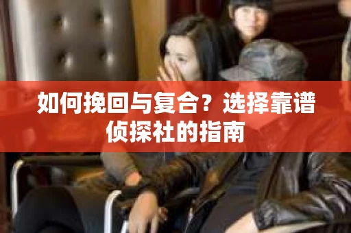 如何挽回与复合?选择靠谱侦探社的指南 如何挽回与复合?选择靠谱侦探社的指南