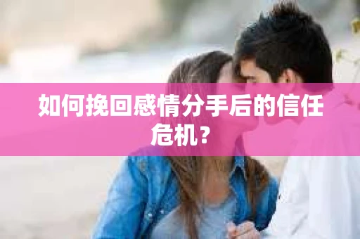 如何挽回感情分手后的信任危机? 如何挽回感情分手后的信任危机?