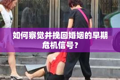 如何察觉并挽回婚姻的早期危机信号？