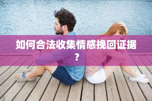 如何合法收集情感挽回证据？