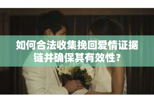 如何合法收集挽回爱情证据链并确保其有效性? 如何合法收集挽回爱情证据链并确保其有效性?