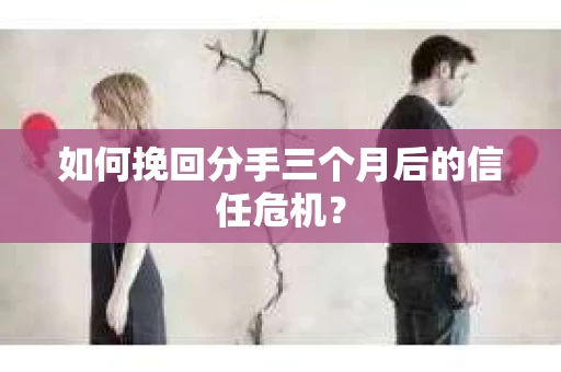 如何挽回分手三个月后的信任危机? 如何挽回分手三个月后的信任危机?