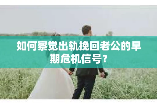 如何察觉出轨挽回老公的早期危机信号? 如何察觉出轨挽回老公的早期危机信号?