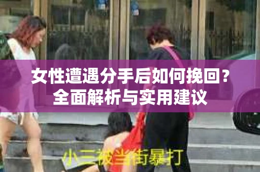 女性遭遇分手后如何挽回?全面解析与实用建议 女性遭遇分手后如何挽回?全面解析与实用建议