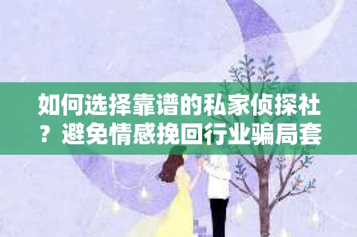 如何选择靠谱的私家侦探社？避免情感挽回行业骗局套路的实用指南