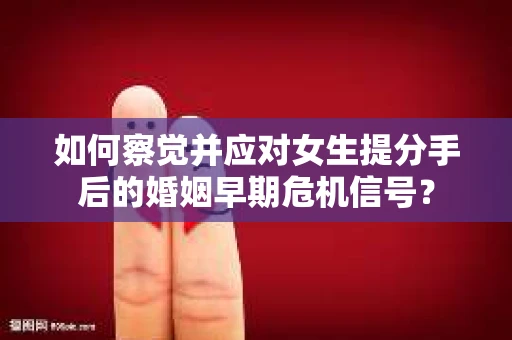 如何察觉并应对女生提分手后的婚姻早期危机信号? 如何察觉并应对女生提分手后的婚姻早期危机信号?