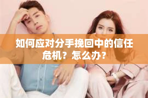 如何应对分手挽回中的信任危机?怎么办? 如何应对分手挽回中的信任危机?怎么办?