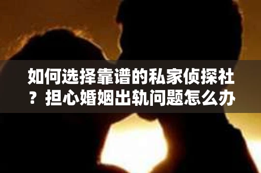 如何选择靠谱的私家侦探社?担心婚姻出轨问题怎么办? 如何选择靠谱的私家侦探社?担心婚姻出轨问题怎么办?